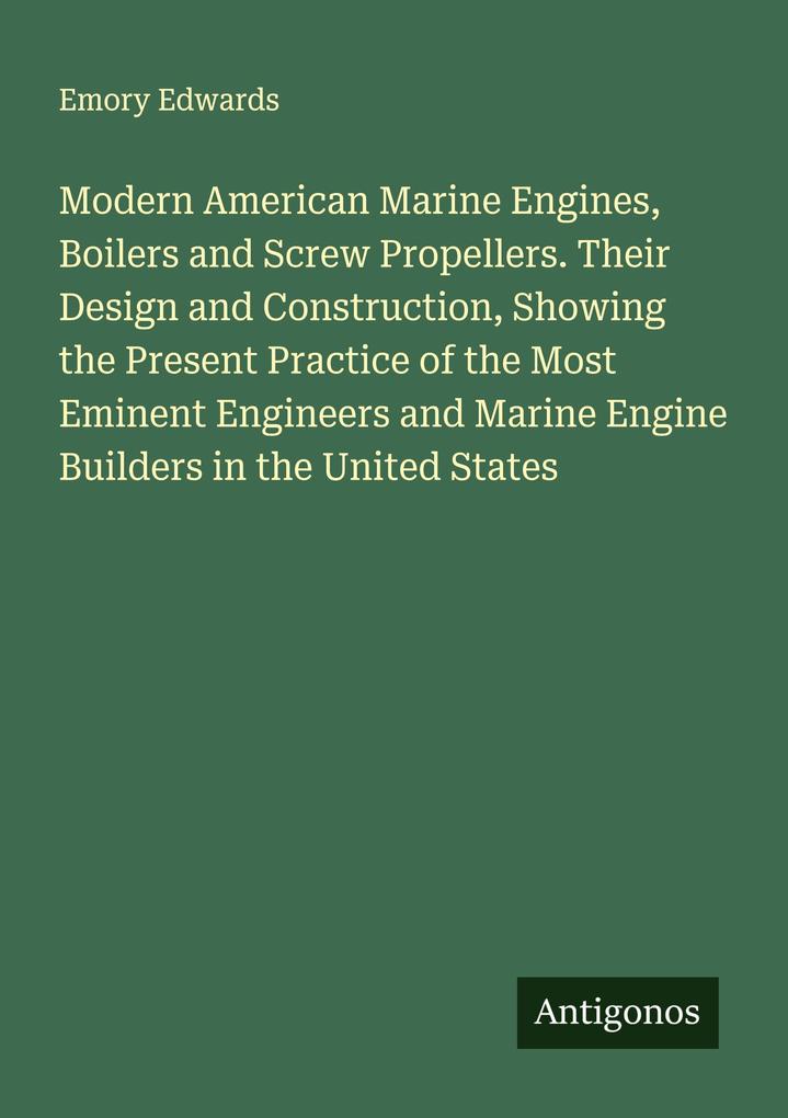 Modern American Marine Engines Boilers and Screw Propellers. Their Design and Construction Showing the Present Practice of the Most Eminent Engineers and Marine Engine Builders in the United States