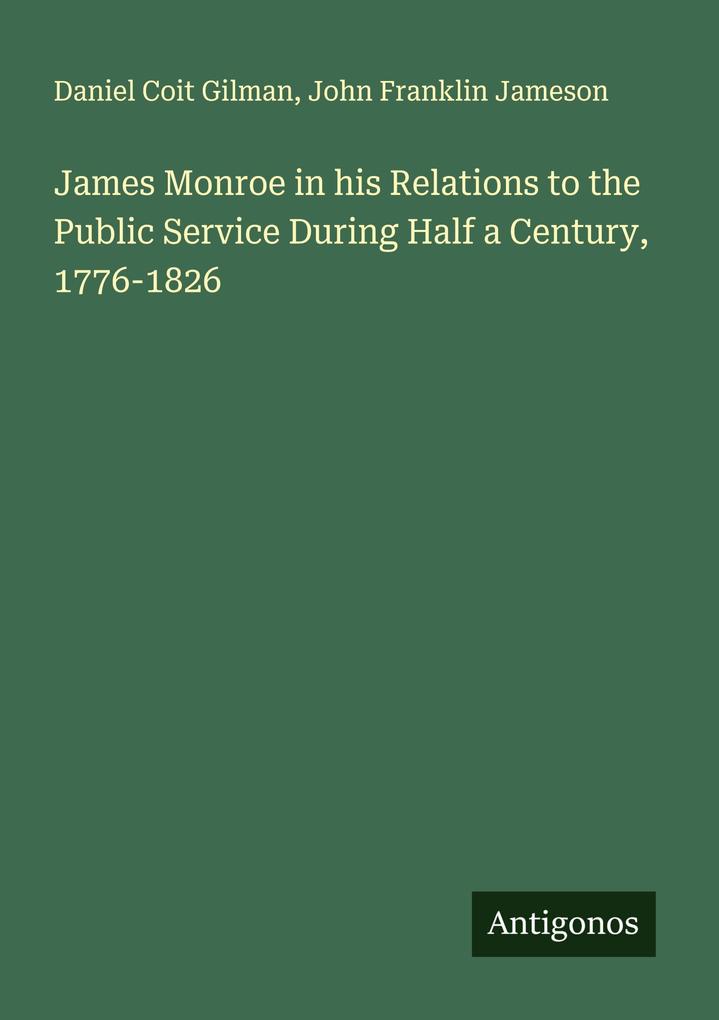 James Monroe in his Relations to the Public Service During Half a Century 1776-1826