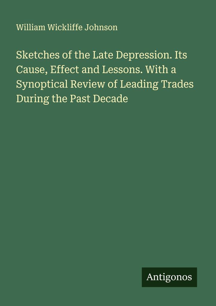Sketches of the Late Depression. Its Cause Effect and Lessons. With a Synoptical Review of Leading Trades During the Past Decade