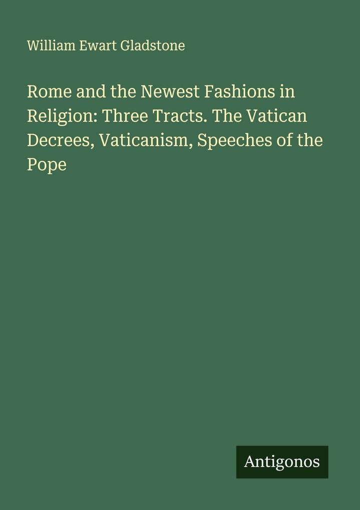 Rome and the Newest Fashions in Religion: Three Tracts. The Vatican Decrees Vaticanism Speeches of the Pope