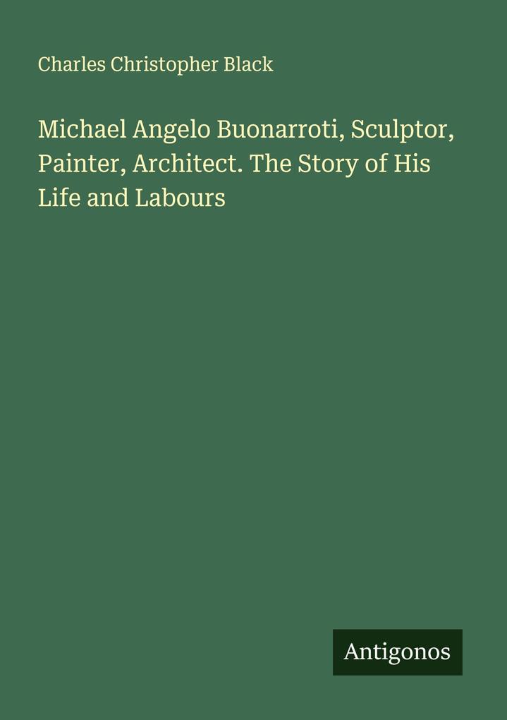Michael Angelo Buonarroti Sculptor Painter Architect. The Story of His Life and Labours