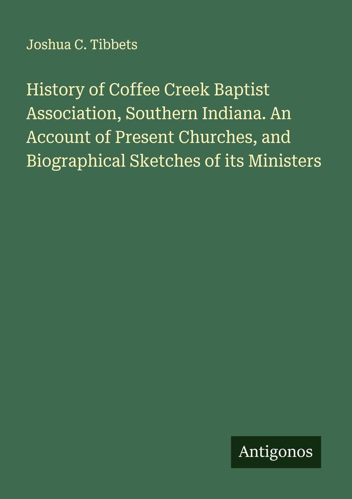 History of Coffee Creek Baptist Association Southern Indiana. An Account of Present Churches and Biographical Sketches of its Ministers