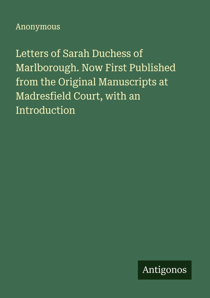 Letters of Sarah Duchess of Marlborough. Now First Published from the Original Manuscripts at Madresfield Court with an Introduction