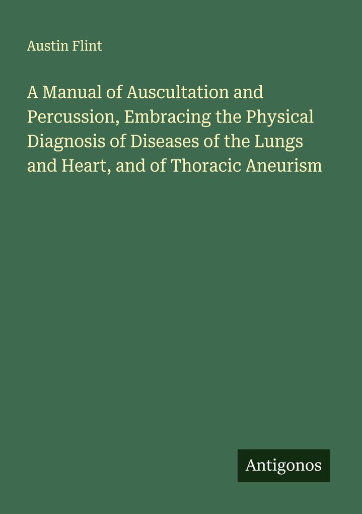 A Manual of Auscultation and Percussion Embracing the Physical Diagnosis of Diseases of the Lungs and Heart and of Thoracic Aneurism