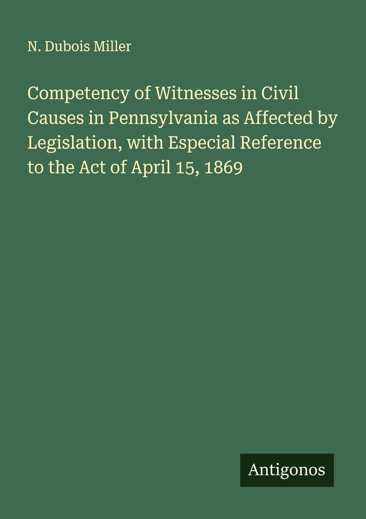 Competency of Witnesses in Civil Causes in Pennsylvania as Affected by Legislation with Especial Reference to the Act of April 15 1869