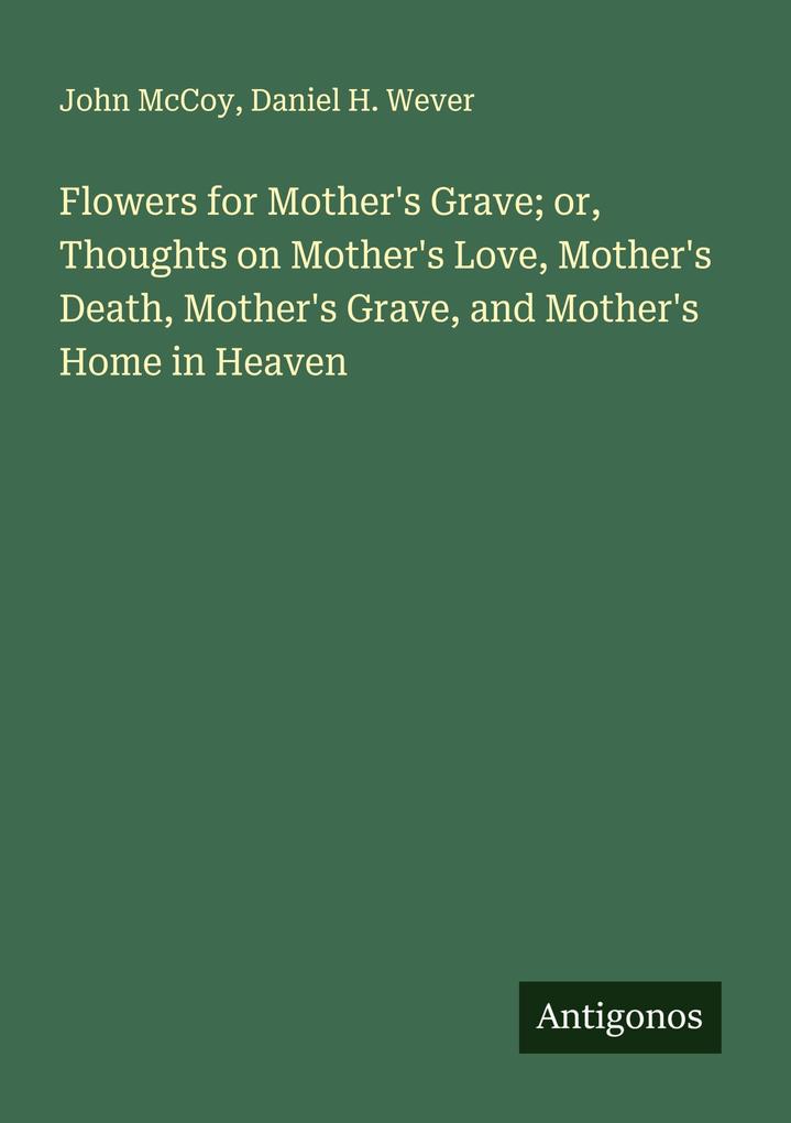 Flowers for Mother's Grave; or Thoughts on Mother's Love Mother's Death Mother's Grave and Mother's Home in Heaven