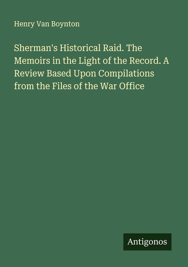 Sherman's Historical Raid. The Memoirs in the Light of the Record. A Review Based Upon Compilations from the Files of the War Office