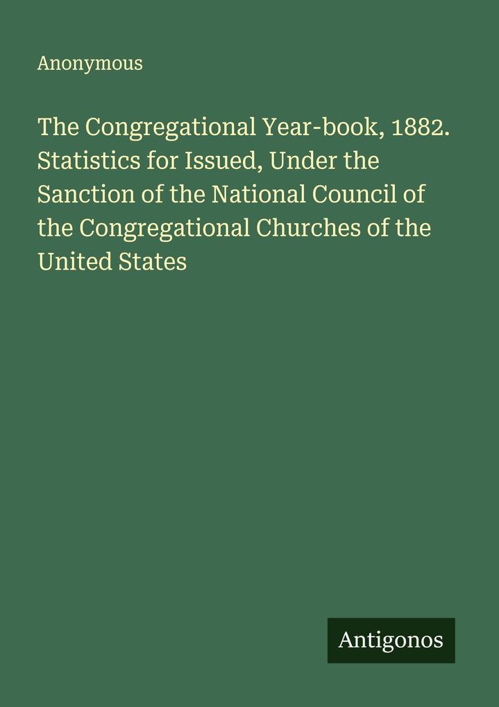 The Congregational Year-book 1882. Statistics for Issued Under the Sanction of the National Council of the Congregational Churches of the United States