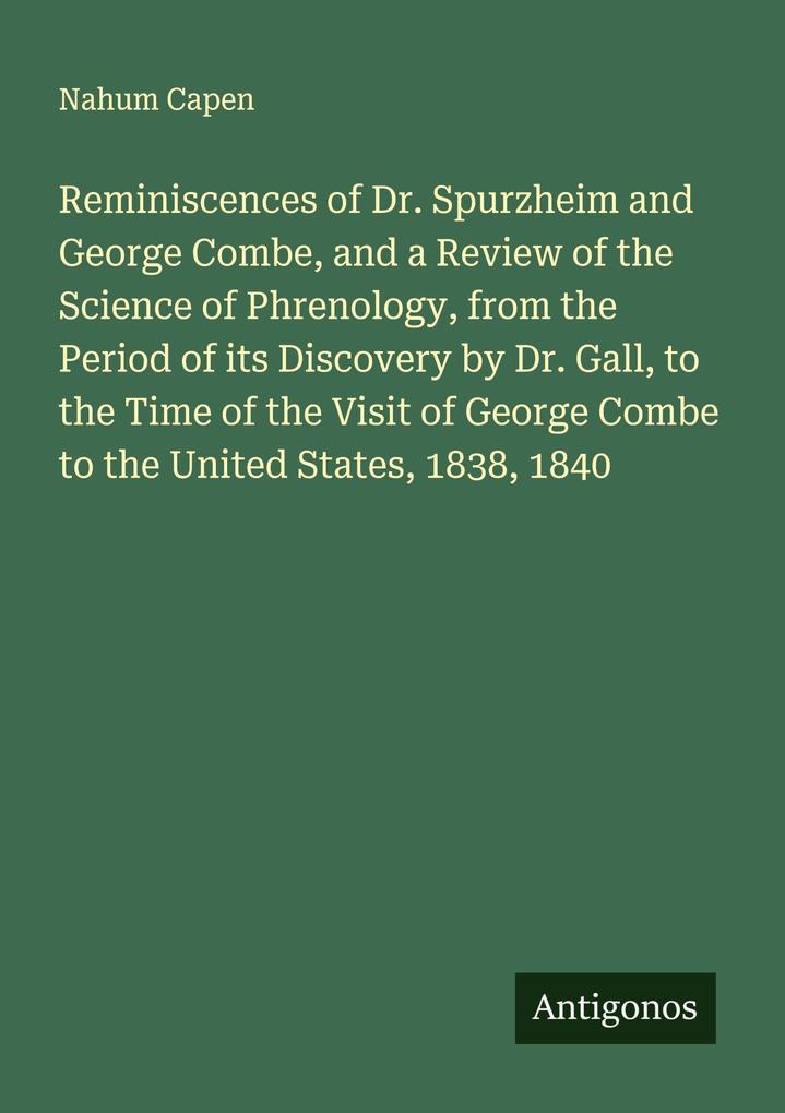 Reminiscences of Dr. Spurzheim and George Combe and a Review of the Science of Phrenology from the Period of its Discovery by Dr. Gall to the Time of the Visit of George Combe to the United States 1838 1840