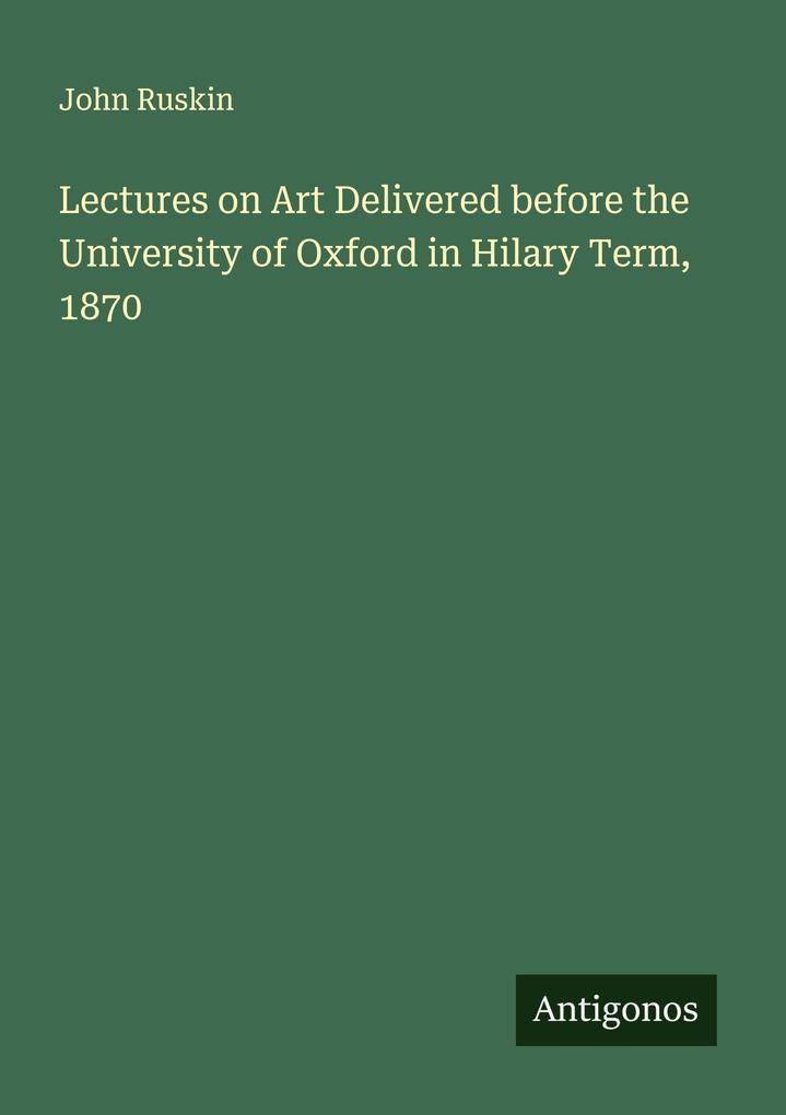 Lectures on Art Delivered before the University of Oxford in Hilary Term 1870