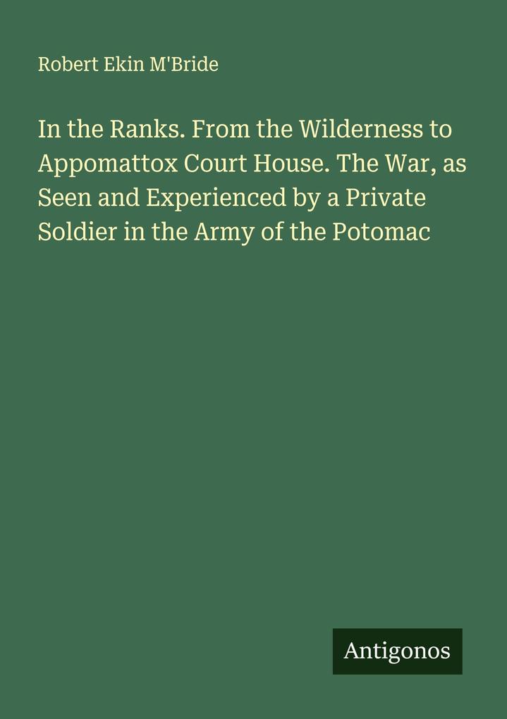 In the Ranks. From the Wilderness to Appomattox Court House. The War as Seen and Experienced by a Private Soldier in the Army of the Potomac