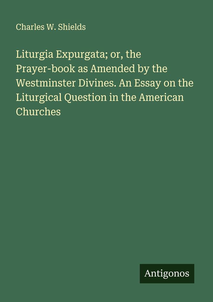 Liturgia Expurgata; or the Prayer-book as Amended by the Westminster Divines. An Essay on the Liturgical Question in the American Churches