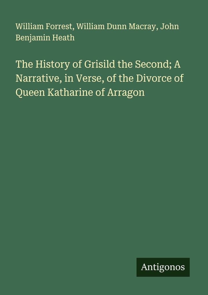 The History of Grisild the Second; A Narrative in Verse of the Divorce of Queen Katharine of Arragon