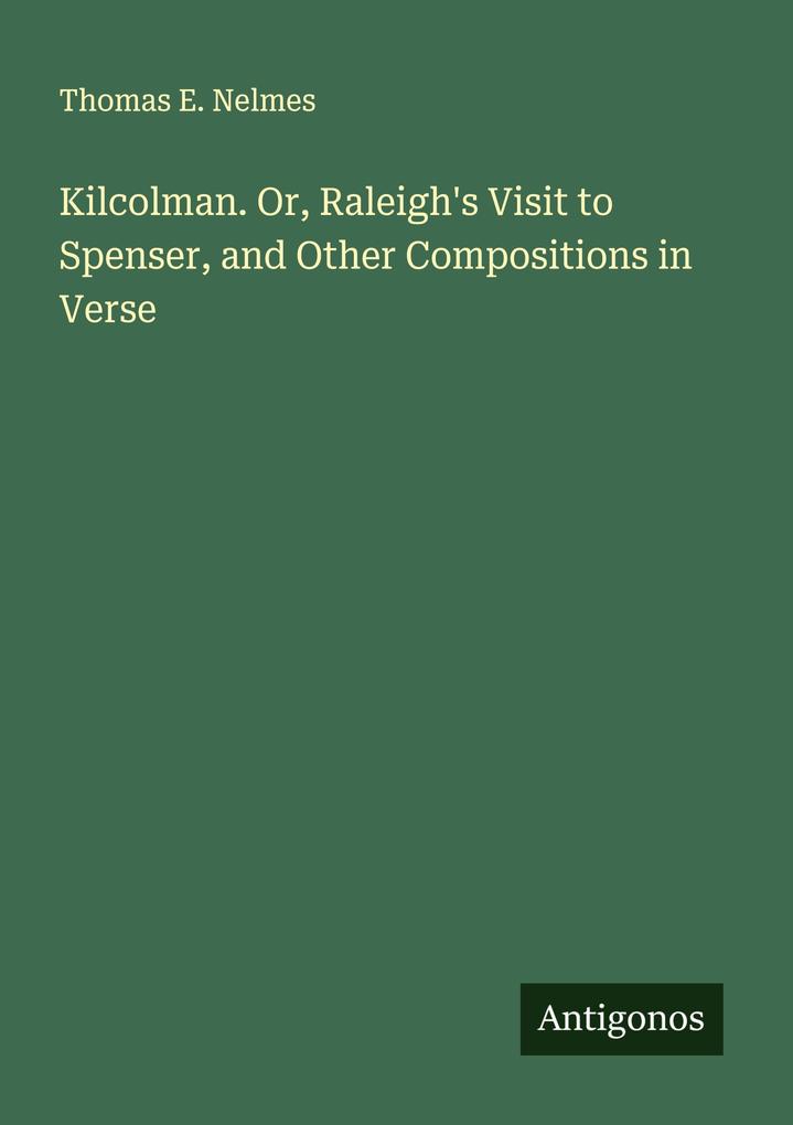 Kilcolman. Or Raleigh's Visit to Spenser and Other Compositions in Verse