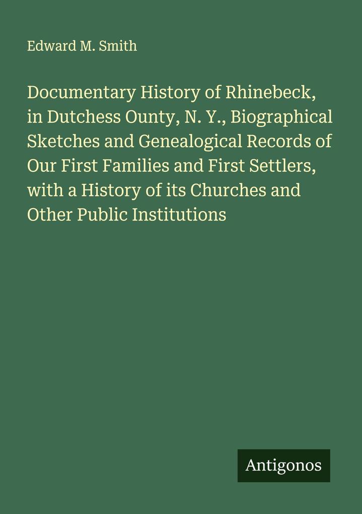 Documentary History of Rhinebeck in Dutchess Ounty N. Y. Biographical Sketches and Genealogical Records of Our First Families and First Settlers with a History of its Churches and Other Public Institutions