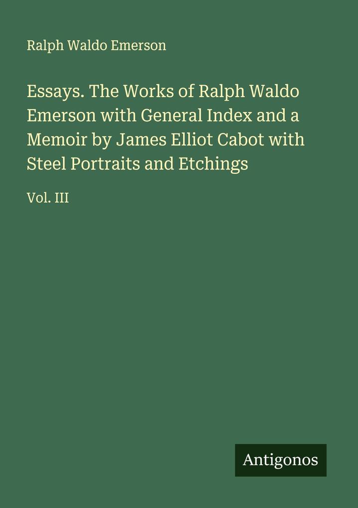 Essays. The Works of Ralph Waldo Emerson with General Index and a Memoir by James Elliot Cabot with Steel Portraits and Etchings
