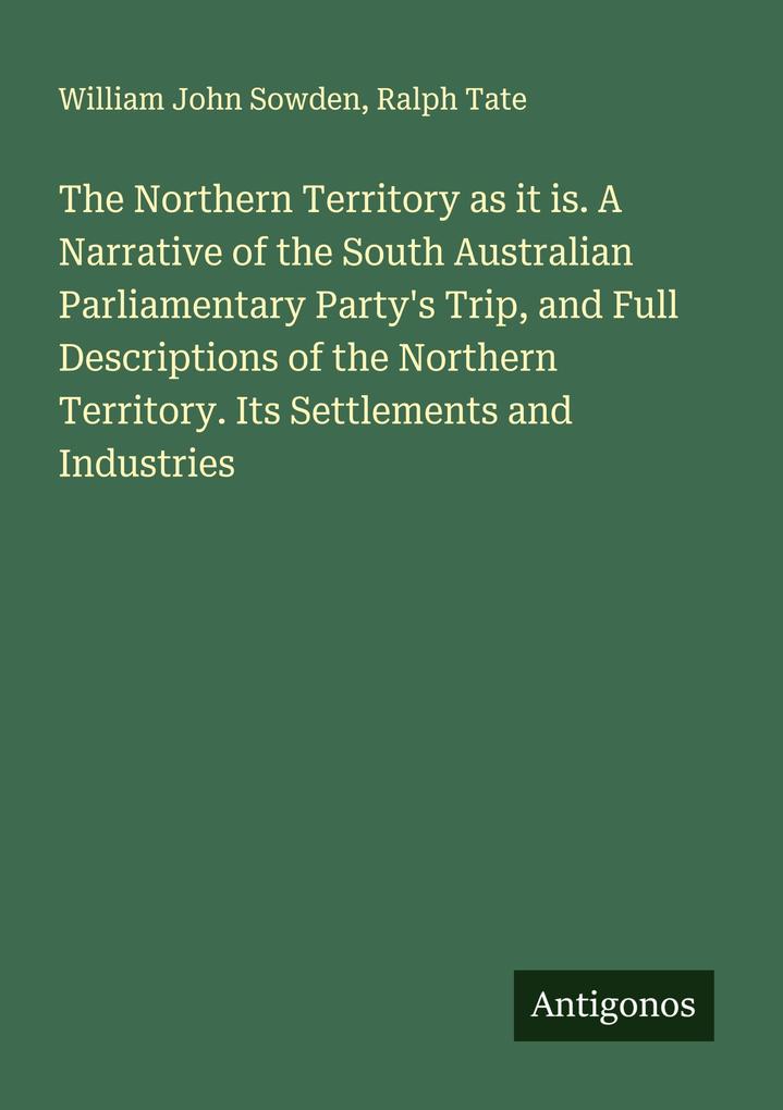 The Northern Territory as it is. A Narrative of the South Australian Parliamentary Party's Trip and Full Descriptions of the Northern Territory. Its Settlements and Industries