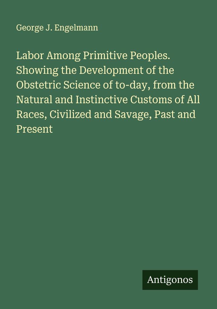 Labor Among Primitive Peoples. Showing the Development of the Obstetric Science of to-day from the Natural and Instinctive Customs of All Races Civilized and Savage Past and Present