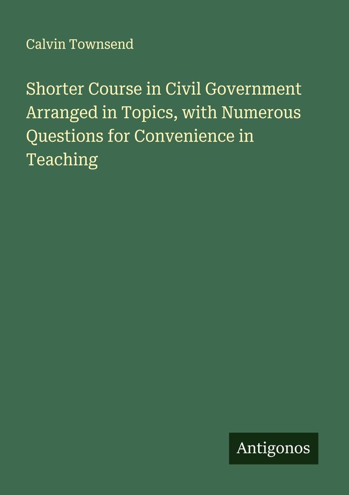 Shorter Course in Civil Government Arranged in Topics with Numerous Questions for Convenience in Teaching