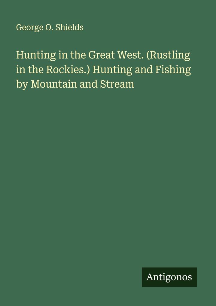 Hunting in the Great West. (Rustling in the Rockies.) Hunting and Fishing by Mountain and Stream