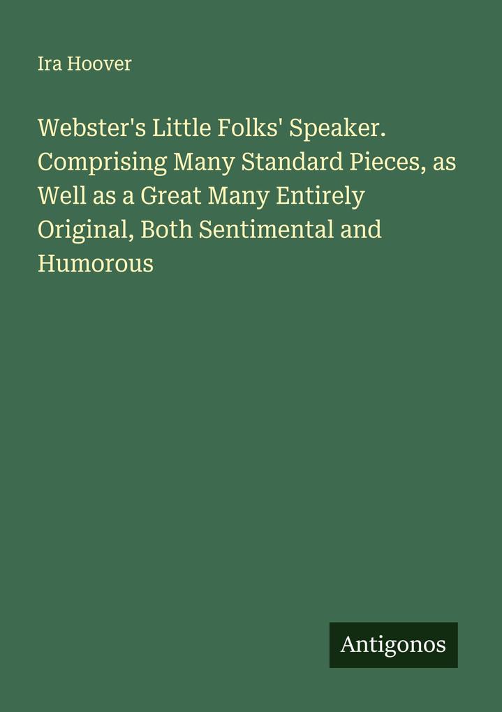 Webster's Little Folks' Speaker. Comprising Many Standard Pieces as Well as a Great Many Entirely Original Both Sentimental and Humorous