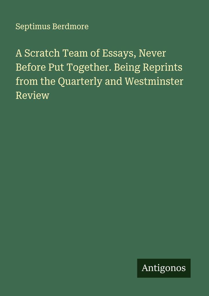 A Scratch Team of Essays Never Before Put Together. Being Reprints from the Quarterly and Westminster Review