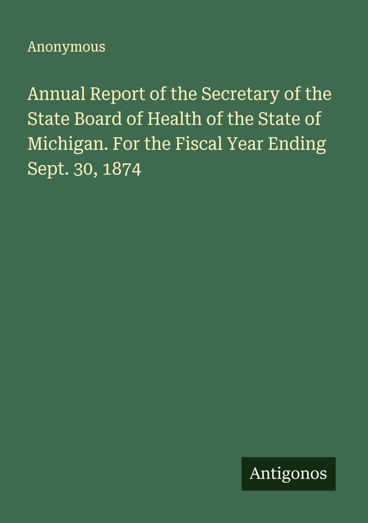 Annual Report of the Secretary of the State Board of Health of the State of Michigan. For the Fiscal Year Ending Sept. 30 1874