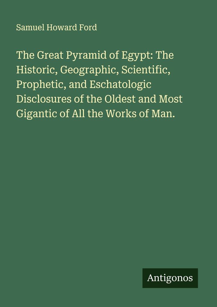The Great Pyramid of Egypt: The Historic Geographic Scientific Prophetic and Eschatologic Disclosures of the Oldest and Most Gigantic of All the Works of Man.