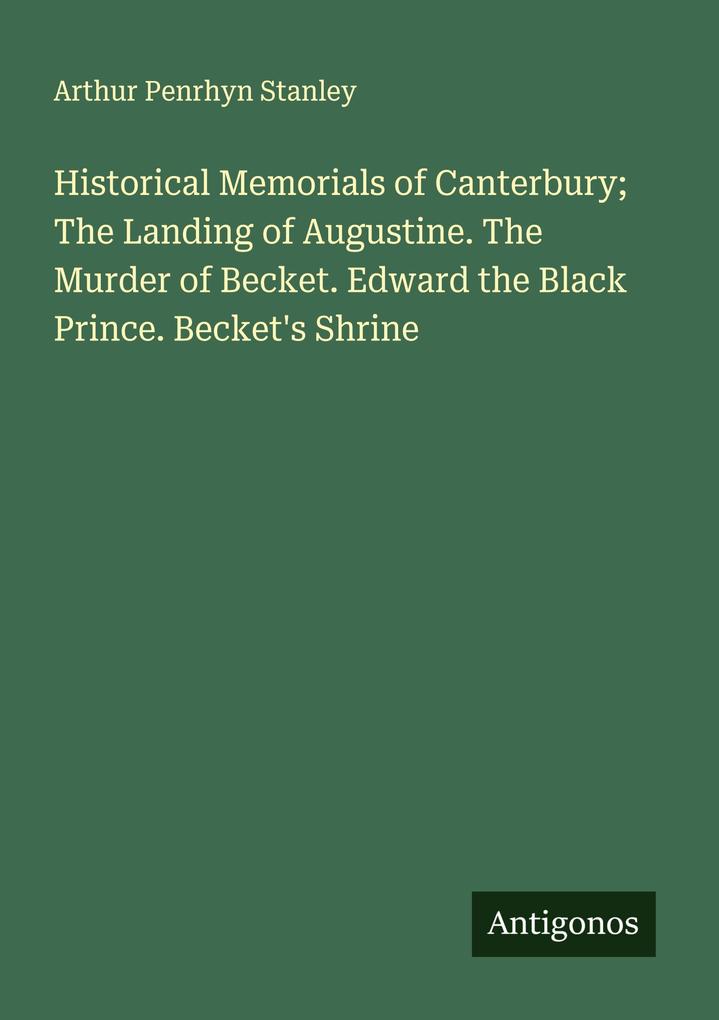Historical Memorials of Canterbury; The Landing of Augustine. The Murder of Becket. Edward the Black Prince. Becket's Shrine