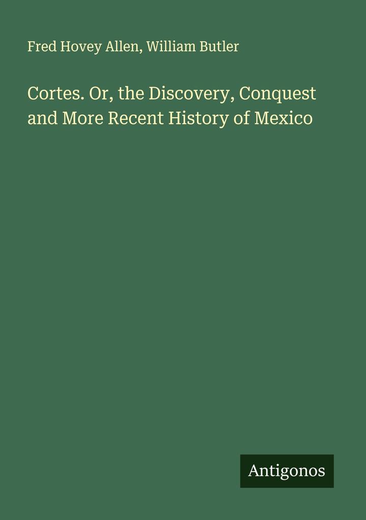 Cortes. Or the Discovery Conquest and More Recent History of Mexico