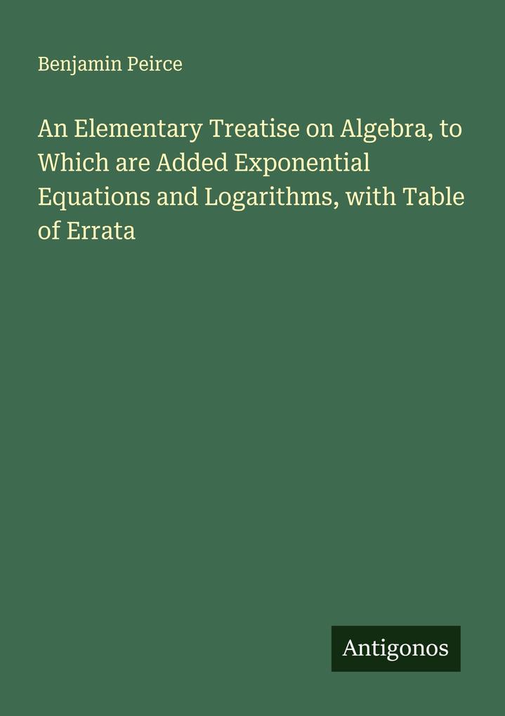 An Elementary Treatise on Algebra to Which are Added Exponential Equations and Logarithms with Table of Errata