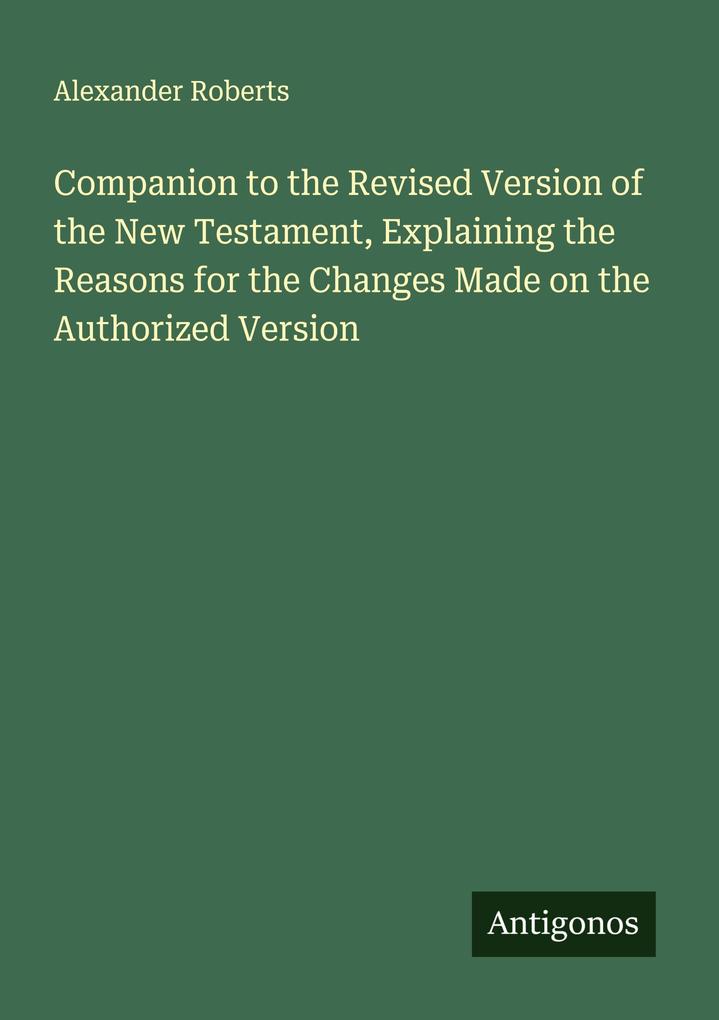 Companion to the Revised Version of the New Testament Explaining the Reasons for the Changes Made on the Authorized Version