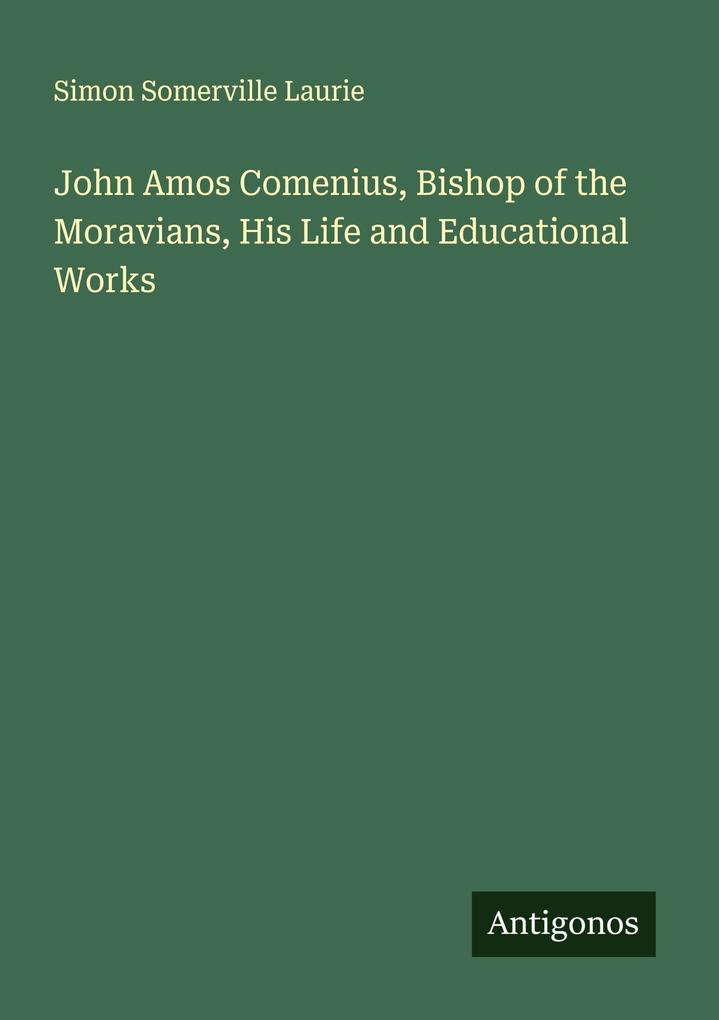 John Amos Comenius Bishop of the Moravians His Life and Educational Works