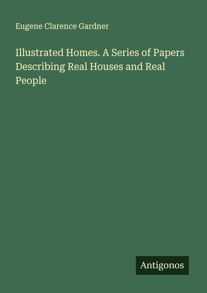 Illustrated Homes. A Series of Papers Describing Real Houses and Real People