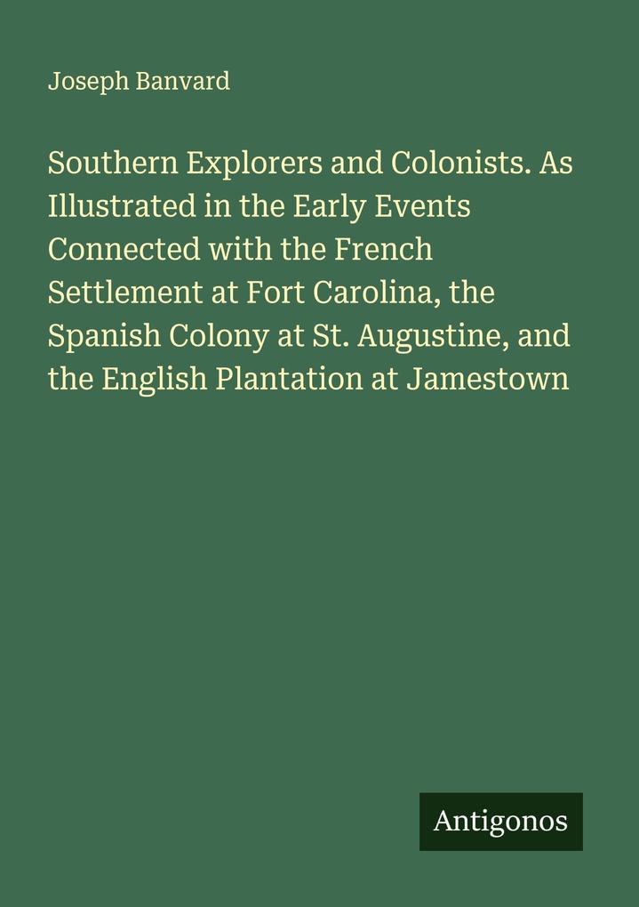 Southern Explorers and Colonists. As Illustrated in the Early Events Connected with the French Settlement at Fort Carolina the Spanish Colony at St. Augustine and the English Plantation at Jamestown