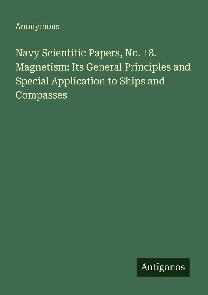 Navy Scientific Papers No. 18. Magnetism: Its General Principles and Special Application to Ships and Compasses