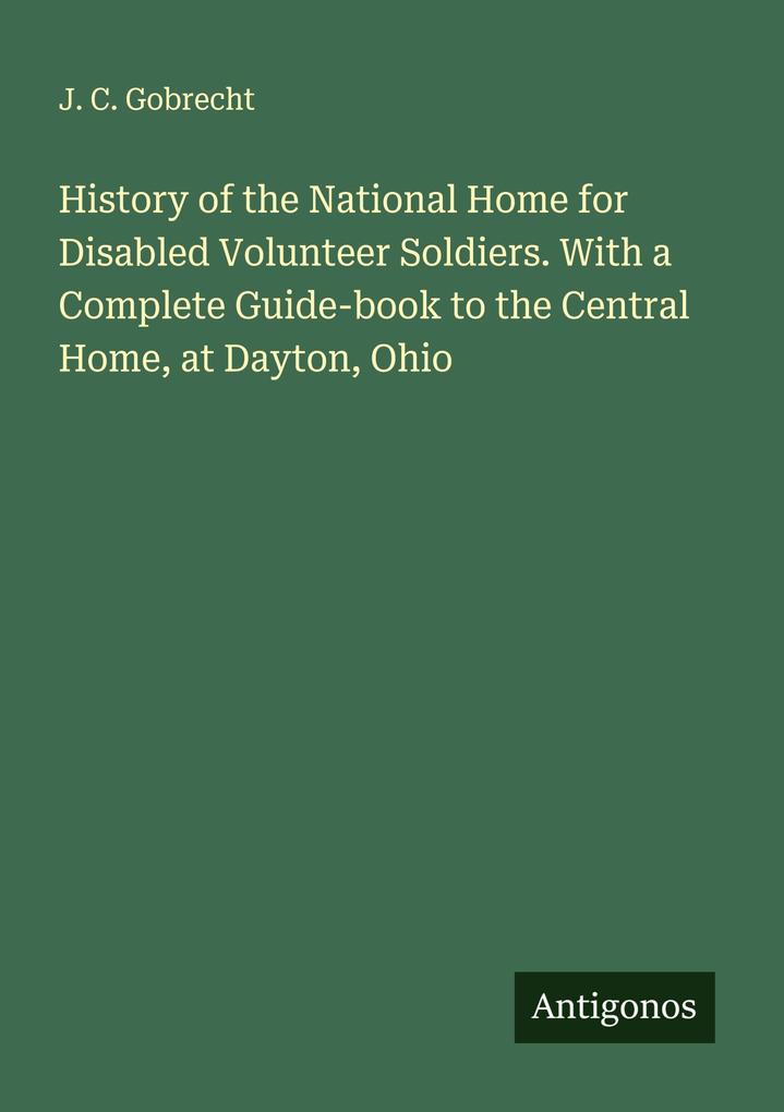 History of the National Home for Disabled Volunteer Soldiers. With a Complete Guide-book to the Central Home at Dayton Ohio