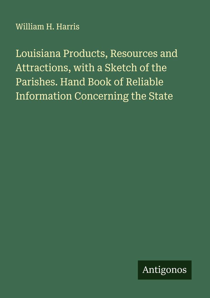 Louisiana Products Resources and Attractions with a Sketch of the Parishes. Hand Book of Reliable Information Concerning the State