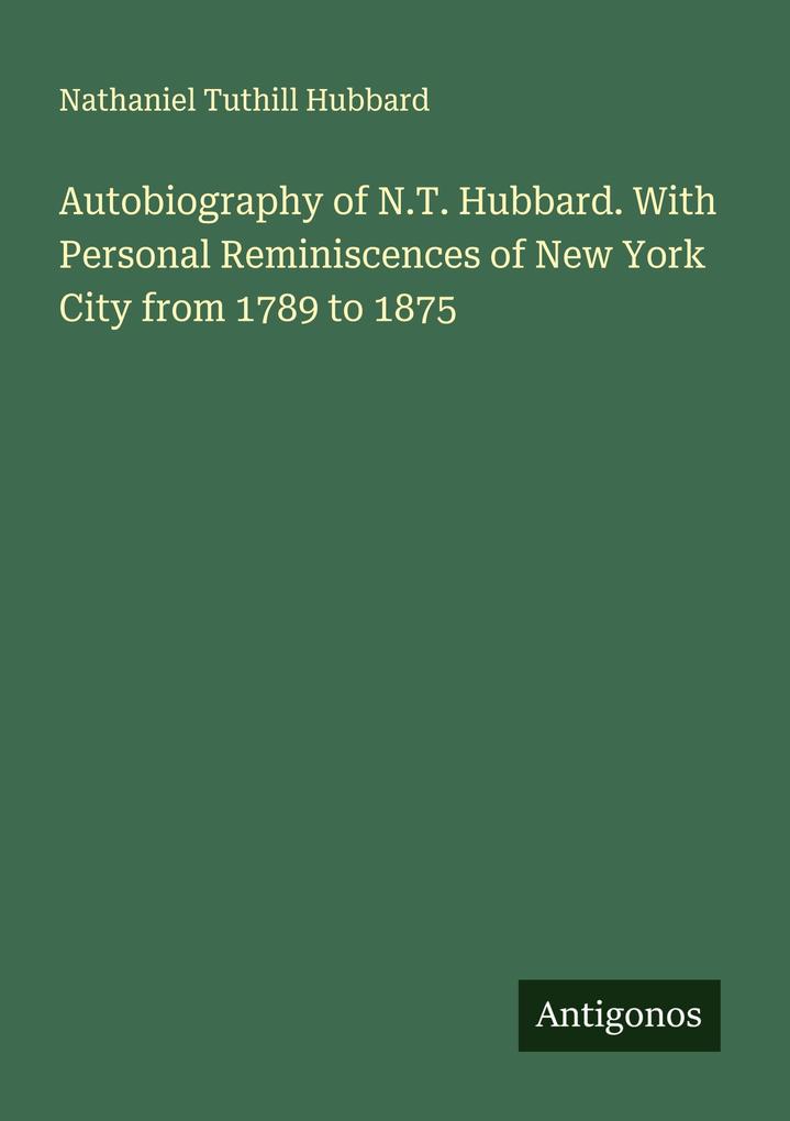 Autobiography of N.T. Hubbard. With Personal Reminiscences of New York City from 1789 to 1875