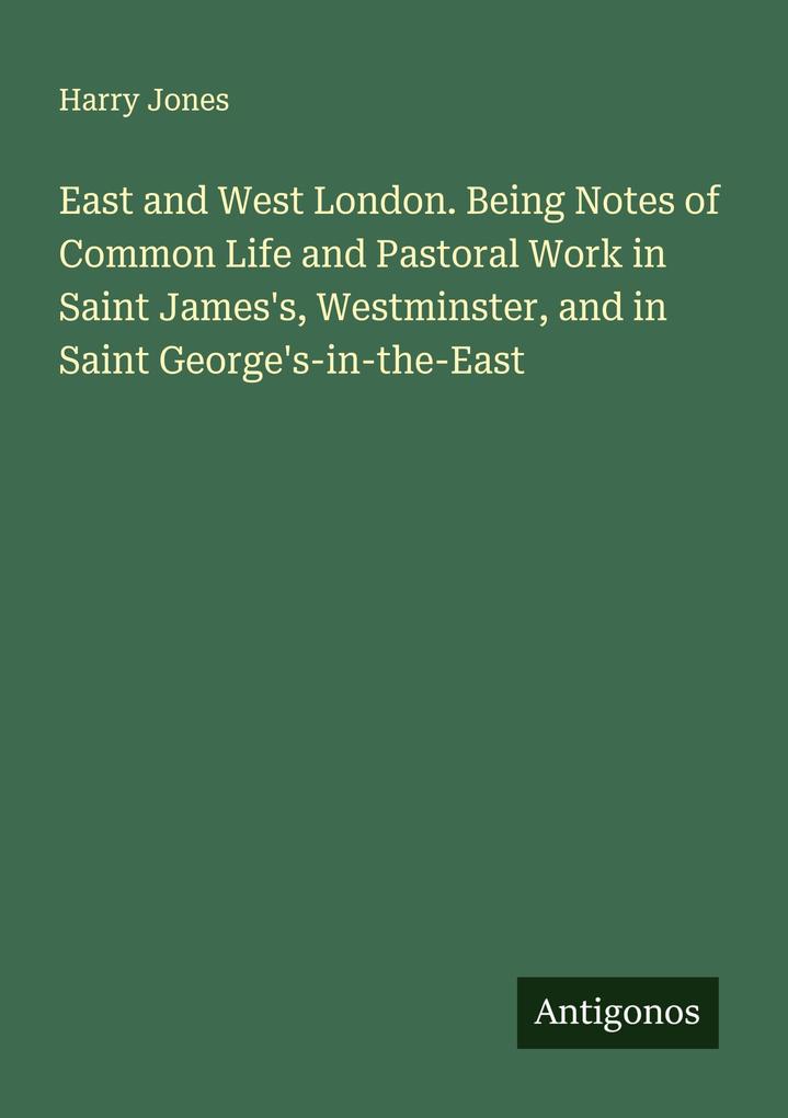 East and West London. Being Notes of Common Life and Pastoral Work in Saint James's Westminster and in Saint George's-in-the-East