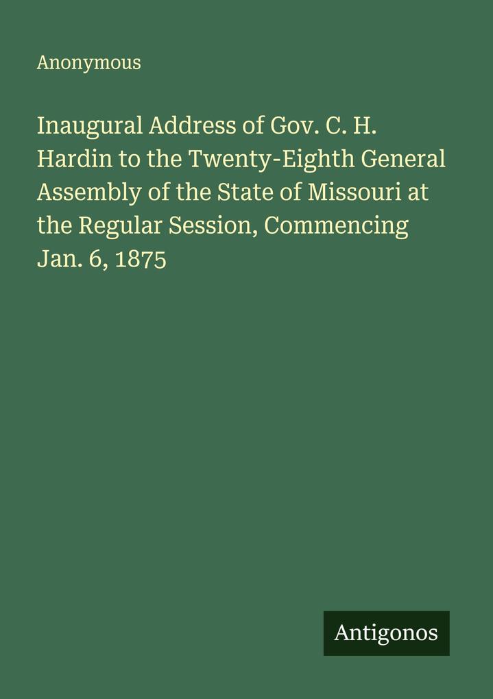 Inaugural Address of Gov. C. H. Hardin to the Twenty-Eighth General Assembly of the State of Missouri at the Regular Session Commencing Jan. 6 1875
