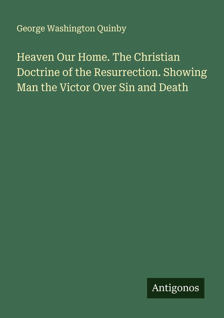 Heaven Our Home. The Christian Doctrine of the Resurrection. Showing Man the Victor Over Sin and Death