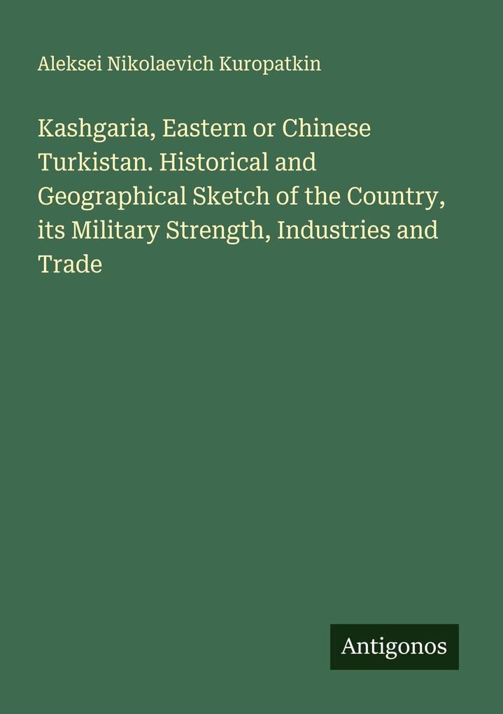 Kashgaria Eastern or Chinese Turkistan. Historical and Geographical Sketch of the Country its Military Strength Industries and Trade