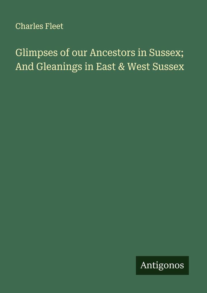 Glimpses of our Ancestors in Sussex; And Gleanings in East & West Sussex