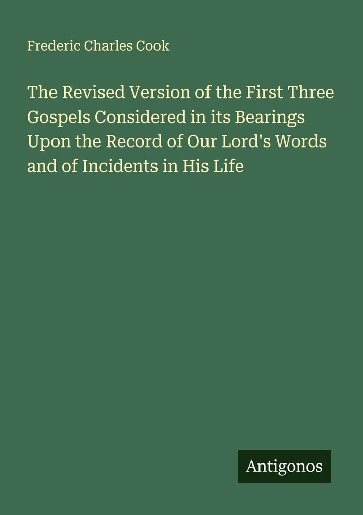 The Revised Version of the First Three Gospels Considered in its Bearings Upon the Record of Our Lord's Words and of Incidents in His Life