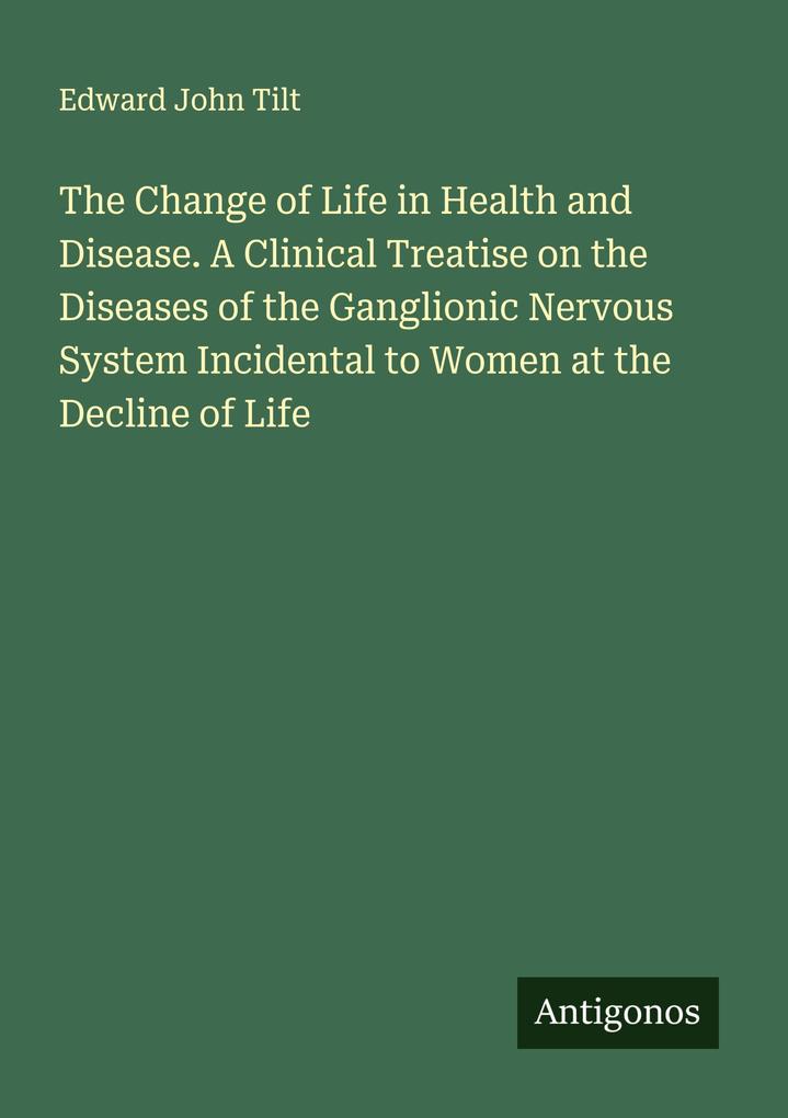 The Change of Life in Health and Disease. A Clinical Treatise on the Diseases of the Ganglionic Nervous System Incidental to Women at the Decline of Life