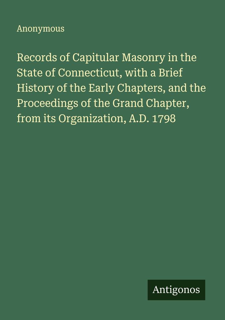 Records of Capitular Masonry in the State of Connecticut with a Brief History of the Early Chapters and the Proceedings of the Grand Chapter from its Organization A.D. 1798