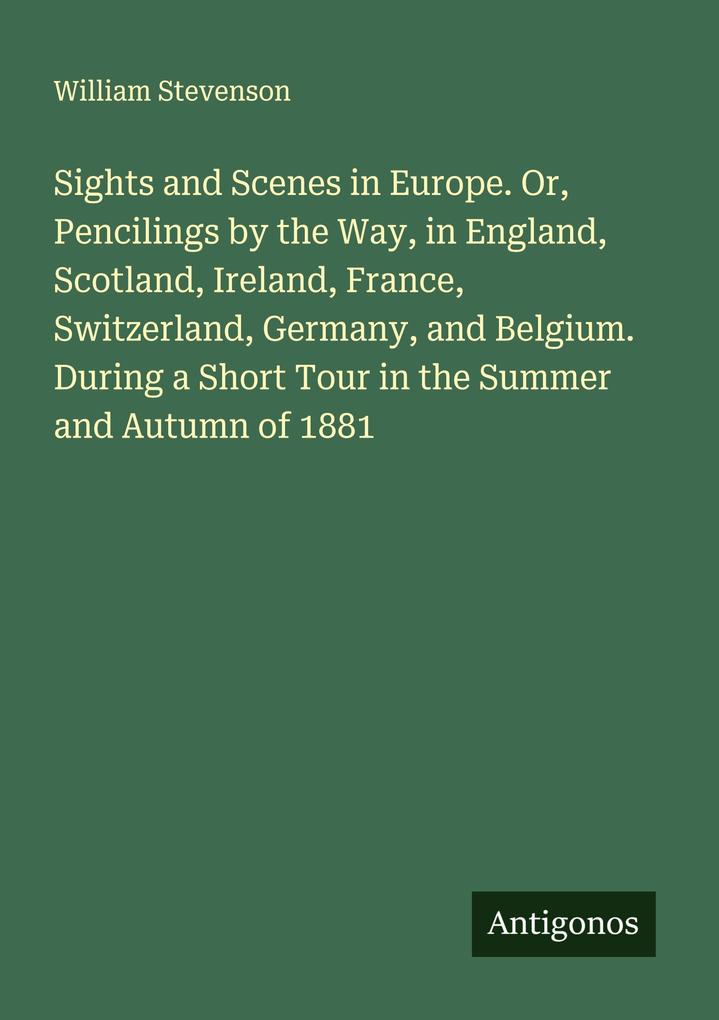 Sights and Scenes in Europe. Or Pencilings by the Way in England Scotland Ireland France Switzerland Germany and Belgium. During a Short Tour in the Summer and Autumn of 1881