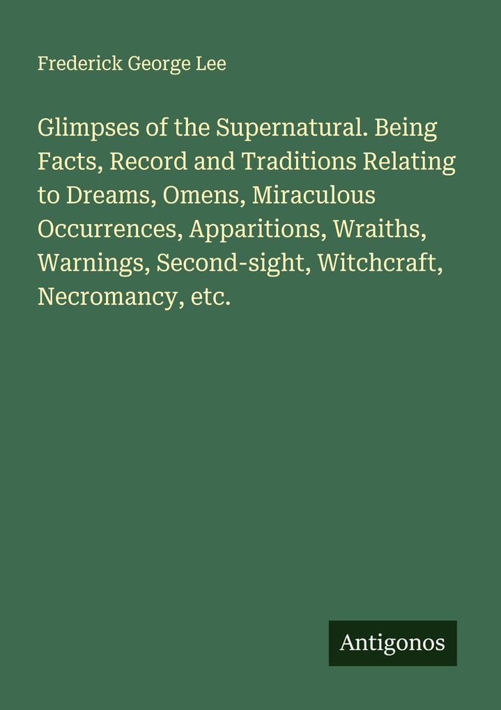 Glimpses of the Supernatural. Being Facts Record and Traditions Relating to Dreams Omens Miraculous Occurrences Apparitions Wraiths Warnings Second-sight Witchcraft Necromancy etc.