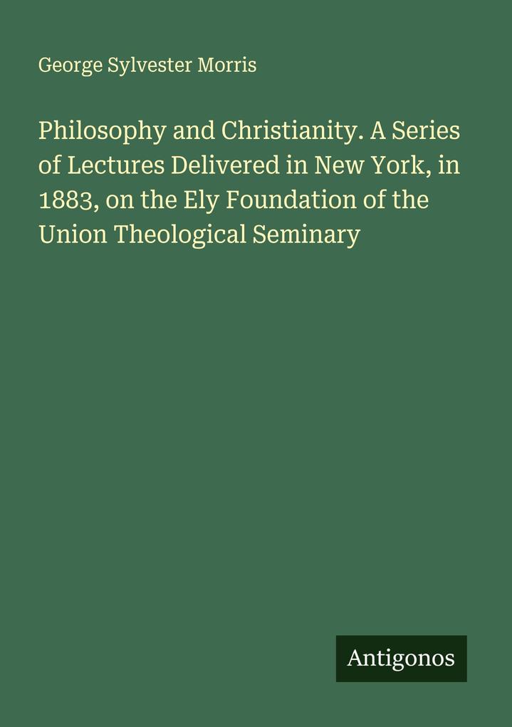 Philosophy and Christianity. A Series of Lectures Delivered in New York in 1883 on the Ely Foundation of the Union Theological Seminary